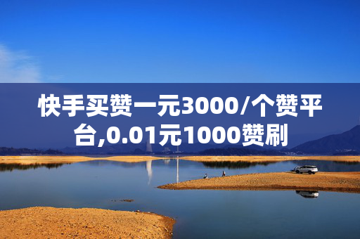 快手买赞一元3000/个赞平台,0.01元1000赞刷