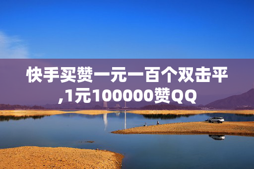 快手买赞一元一百个双击平,1元100000赞QQ