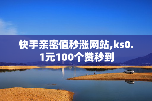 快手亲密值秒涨网站,ks0.1元100个赞秒到