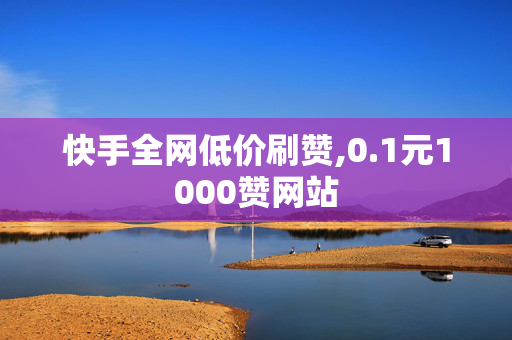 快手全网低价刷赞,0.1元1000赞网站