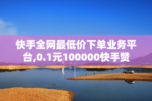 快手全网最低价下单业务平台,0.1元100000快手赞