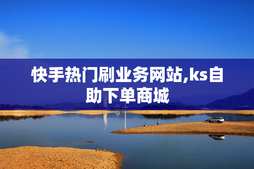 快手热门刷业务网站,ks自助下单商城