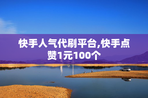 快手人气代刷平台,快手点赞1元100个