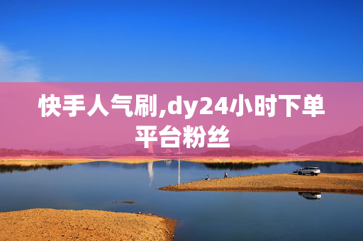 快手人气刷,dy24小时下单平台粉丝