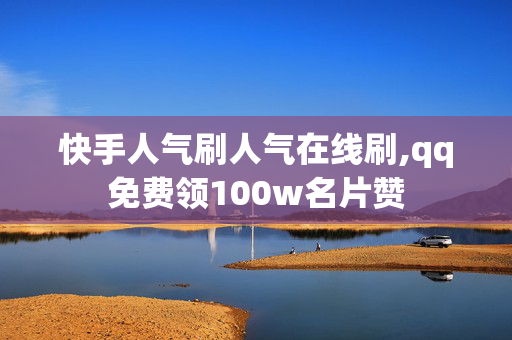 快手人气刷人气在线刷,qq免费领100w名片赞