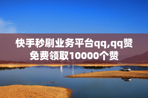 快手秒刷业务平台qq,qq赞免费领取10000个赞