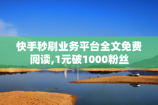 快手秒刷业务平台全文免费阅读,1元破1000粉丝