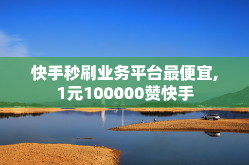 快手秒刷业务平台最便宜,1元100000赞快手