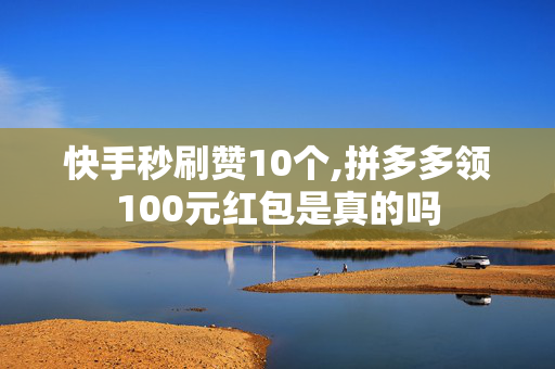 快手秒刷赞10个,拼多多领100元红包是真的吗