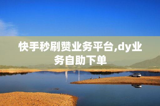 快手秒刷赞业务平台,dy业务自助下单