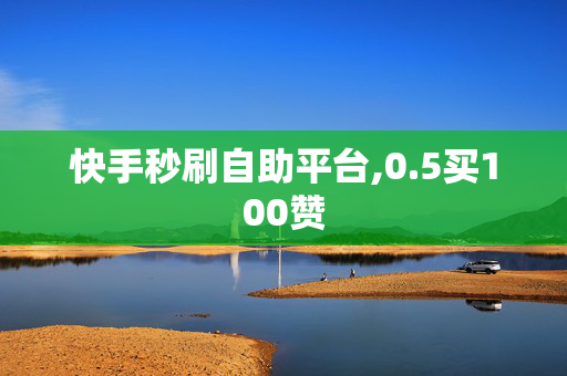 快手秒刷自助平台,0.5买100赞