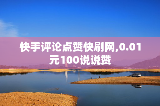 快手评论点赞快刷网,0.01元100说说赞