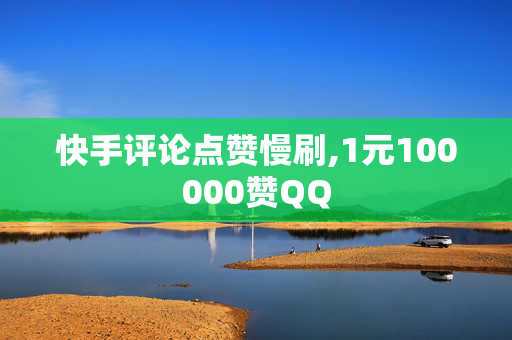 快手评论点赞慢刷,1元100000赞QQ