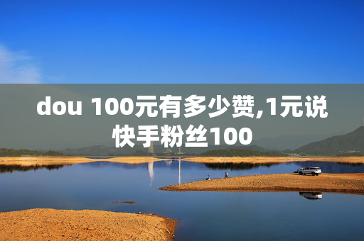 dou 100元有多少赞,1元说快手粉丝100