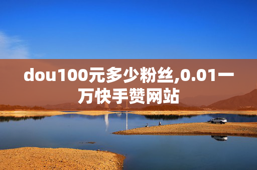 dou100元多少粉丝,0.01一万快手赞网站