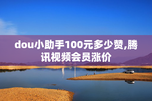 dou小助手100元多少赞,腾讯视频会员涨价