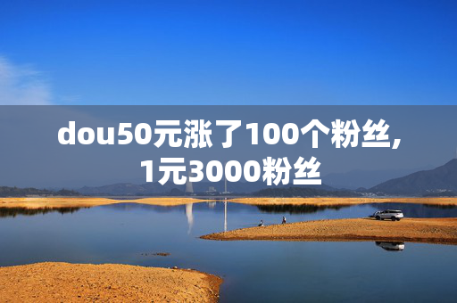 dou50元涨了100个粉丝,1元3000粉丝