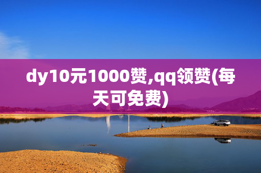 dy10元1000赞,qq领赞(每天可免费)