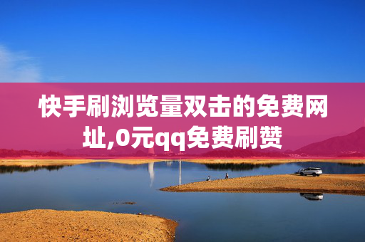 快手刷浏览量双击的免费网址,0元qq免费刷赞