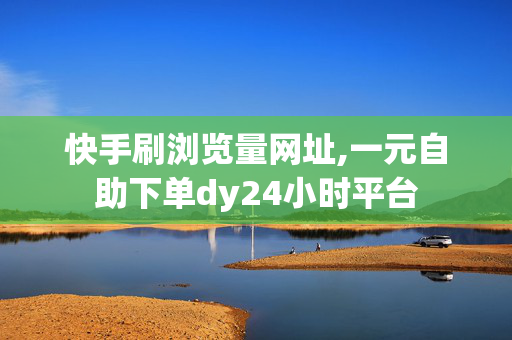 快手刷浏览量网址,一元自助下单dy24小时平台