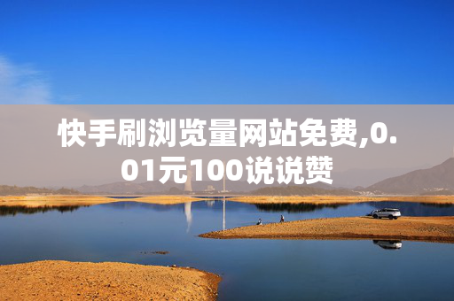 快手刷浏览量网站免费,0.01元100说说赞