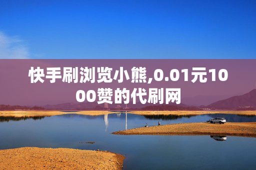 快手刷浏览小熊,0.01元1000赞的代刷网