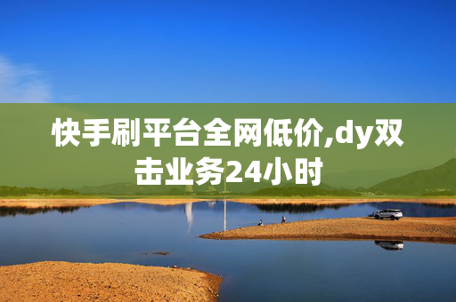 快手刷平台全网低价,dy双击业务24小时