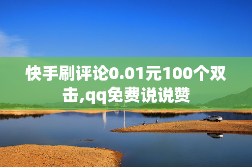 快手刷评论0.01元100个双击,qq免费说说赞