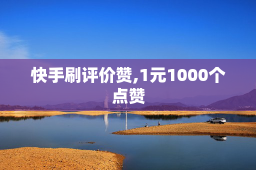 快手刷评价赞,1元1000个点赞