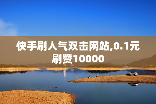 快手刷人气双击网站,0.1元刷赞10000