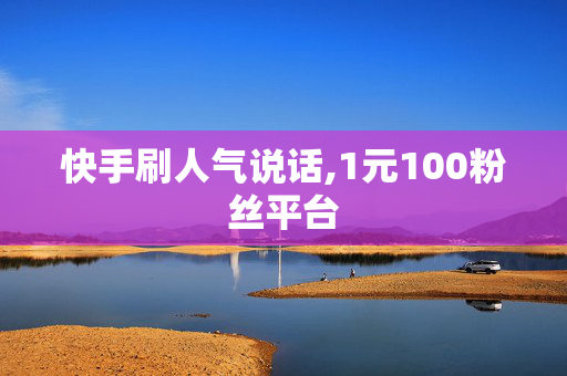 快手刷人气说话,1元100粉丝平台