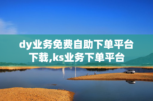 dy业务免费自助下单平台下载,ks业务下单平台