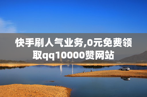 快手刷人气业务,0元免费领取qq10000赞网站