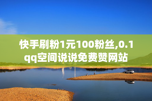 快手刷粉1元100粉丝,0.1qq空间说说免费赞网站