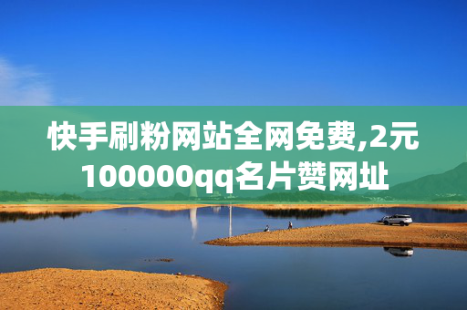 快手刷粉网站全网免费,2元100000qq名片赞网址