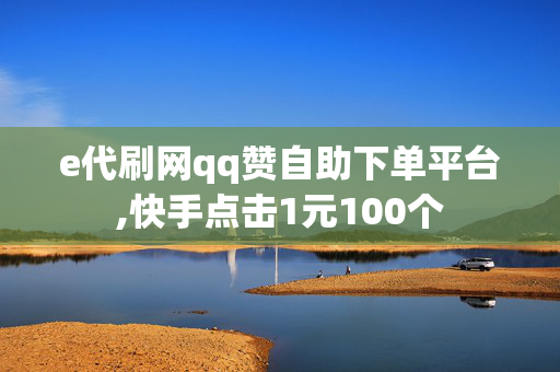 e代刷网qq赞自助下单平台,快手点击1元100个