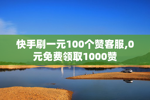 快手刷一元100个赞客服,0元免费领取1000赞