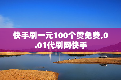 快手刷一元100个赞免费,0.01代刷网快手