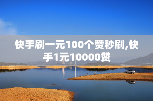 快手刷一元100个赞秒刷,快手1元10000赞