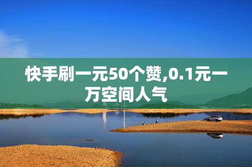 快手刷一元50个赞,0.1元一万空间人气