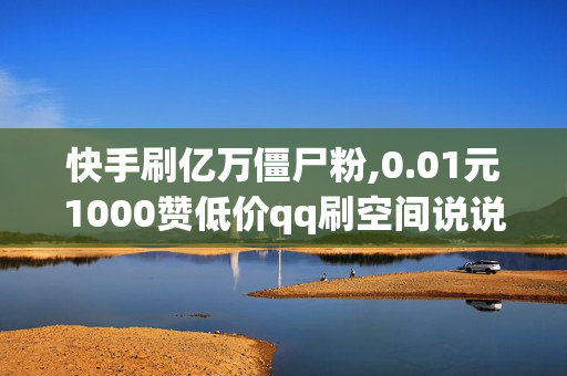 快手刷亿万僵尸粉,0.01元1000赞低价qq刷空间说说赞