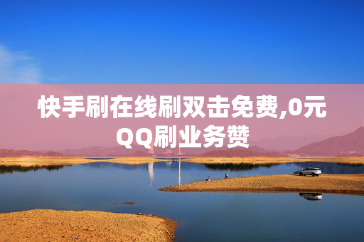 快手刷在线刷双击免费,0元QQ刷业务赞