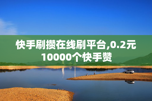 快手刷攒在线刷平台,0.2元10000个快手赞