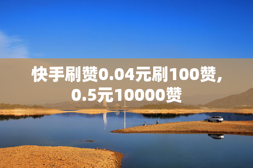 快手刷赞0.04元刷100赞,0.5元10000赞