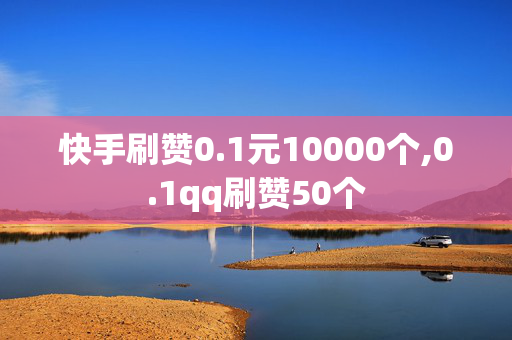 快手刷赞0.1元10000个,0.1qq刷赞50个