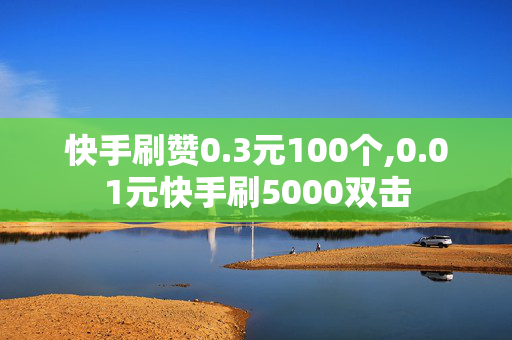 快手刷赞0.3元100个,0.01元快手刷5000双击