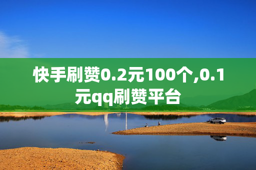 快手刷赞0.2元100个,0.1元qq刷赞平台