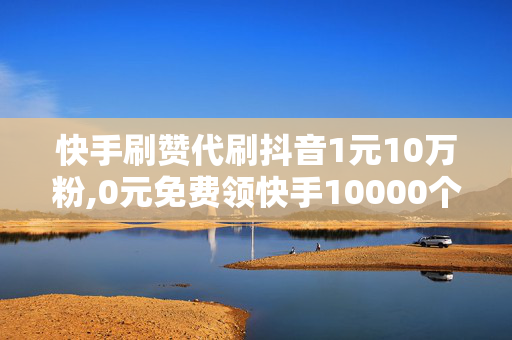 快手刷赞代刷抖音1元10万粉,0元免费领快手10000个赞