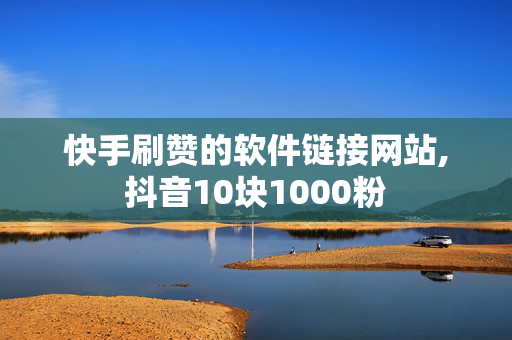 快手刷赞的软件链接网站,抖音10块1000粉