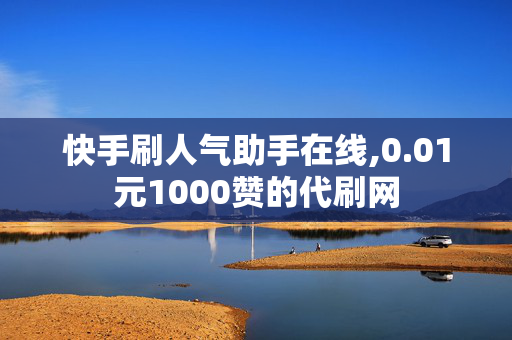 快手刷人气助手在线,0.01元1000赞的代刷网